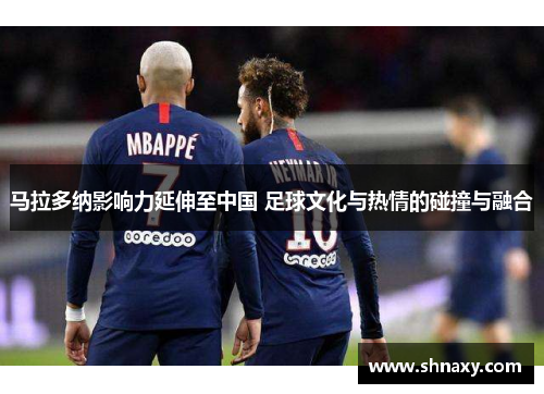 马拉多纳影响力延伸至中国 足球文化与热情的碰撞与融合