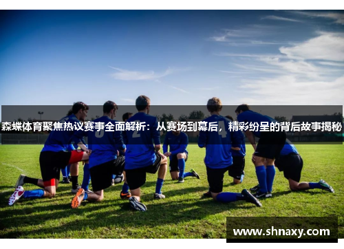 森蝶体育聚焦热议赛事全面解析：从赛场到幕后，精彩纷呈的背后故事揭秘