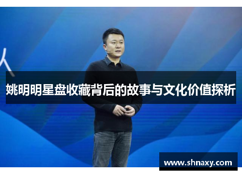 姚明明星盘收藏背后的故事与文化价值探析