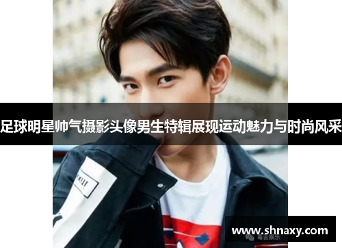 足球明星帅气摄影头像男生特辑展现运动魅力与时尚风采