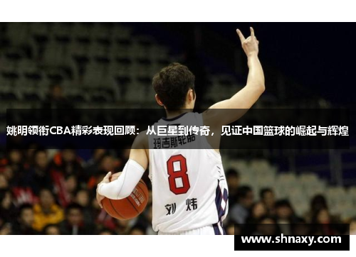 姚明领衔CBA精彩表现回顾：从巨星到传奇，见证中国篮球的崛起与辉煌