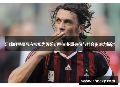 足球明星是否应被视为娱乐明星其多重身份与社会影响力探讨
