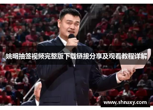 姚明抽签视频完整版下载链接分享及观看教程详解