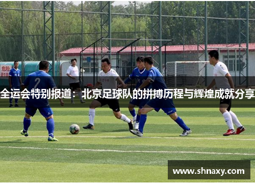 全运会特别报道：北京足球队的拼搏历程与辉煌成就分享