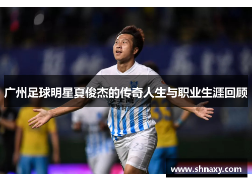 广州足球明星夏俊杰的传奇人生与职业生涯回顾