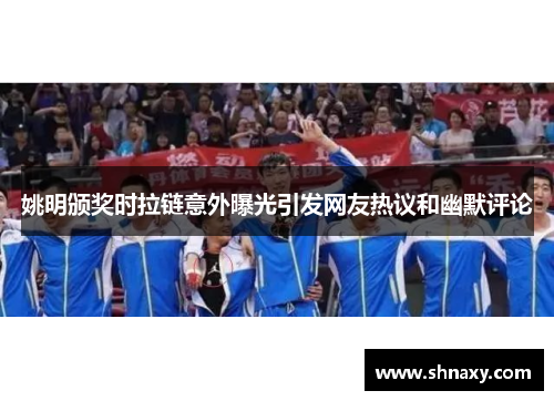 姚明颁奖时拉链意外曝光引发网友热议和幽默评论