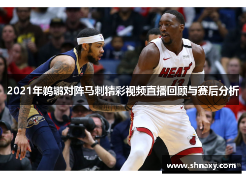 2021年鹈鹕对阵马刺精彩视频直播回顾与赛后分析