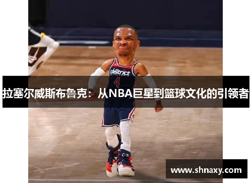 拉塞尔威斯布鲁克：从NBA巨星到篮球文化的引领者